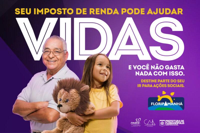 A imagem é uma campanha visual. À esquerda, há um senhor idoso sorridente usando óculos e uma camisa polo clara. Ao lado dele, está uma menina sorridente segurando um ursinho de pelúcia. O fundo da imagem é roxo. No topo, está escrito em letras grandes e brancas: "SEU IMPOSTO DE RENDA PODE AJUDAR VIDAS." Abaixo, em letras menores, está escrito: "E VOCÊ NÃO GASTA NADA COM ISSO." No canto inferior direito, há instruções em letras amarelas: "DESTINE PARTE DO SEU IR PARA AÇÕES SOCIAIS." Ao lado das instruções, há logos da Prefeitura de Florianópolis e do projeto Floripa Amanhã, entre outros.