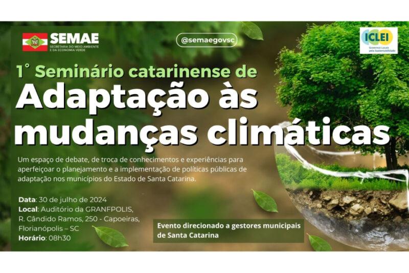 "Banner do 1° Seminário Catarinense de Adaptação às Mudanças Climáticas, promovido pela Secretaria do Meio Ambiente e da Economia Verde (SEMAE) e ICLEI - Governos Locais pela Sustentabilidade. O banner apresenta o logotipo da SEMAE e do ICLEI no topo, seguido pelo título em letras grandes e brancas. Abaixo, um texto detalha que o evento é um espaço de debate e troca de experiências para aperfeiçoar o planejamento e implementação de políticas públicas de adaptação climática nos municípios de Santa Catarina. O seminário ocorrerá no dia 30 de julho de 2024, às 08h30, no Auditório da GRANFPOLIS, em Florianópolis. O fundo do banner é composto por imagens de folhas verdes e uma árvore com raízes visíveis em um globo de vidro, simbolizando sustentabilidade e meio ambiente."